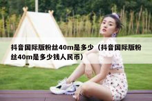 抖音国际版粉丝40m是多少（抖音国际版粉丝40m是多少钱人民币） 第1张