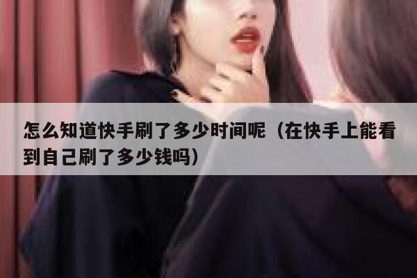 怎么知道快手刷了多少时间呢（在快手上能看到自己刷了多少钱吗） 第1张