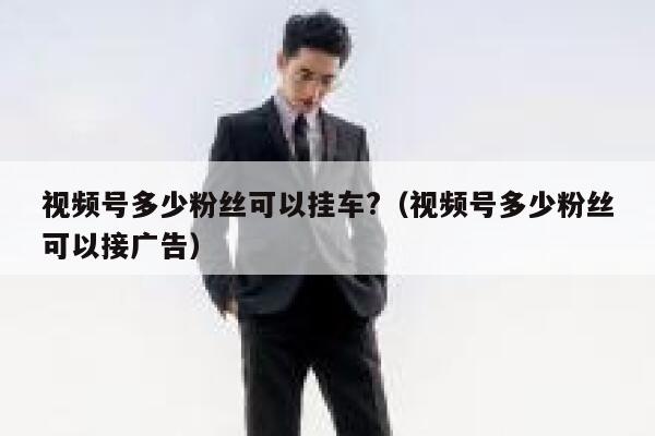 视频号多少粉丝可以挂车?（视频号多少粉丝可以接广告） 第1张
