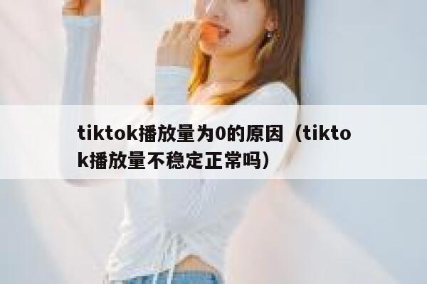 tiktok播放量为0的原因（tiktok播放量不稳定正常吗） 第1张
