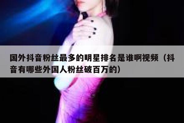 国外抖音粉丝最多的明星排名是谁啊视频（抖音有哪些外国人粉丝破百万的） 第1张