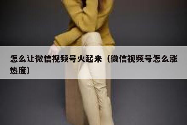 怎么让微信视频号火起来（微信视频号怎么涨热度） 第1张