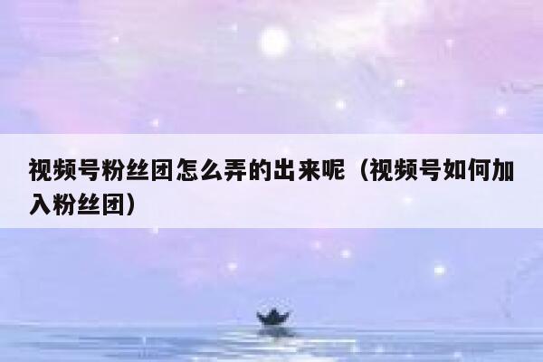 视频号粉丝团怎么弄的出来呢（视频号如何加入粉丝团） 第1张
