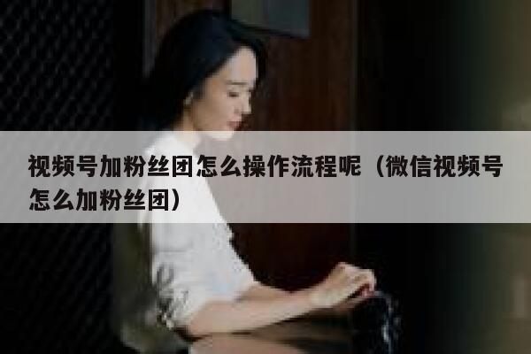 视频号加粉丝团怎么操作流程呢（微信视频号怎么加粉丝团） 第1张