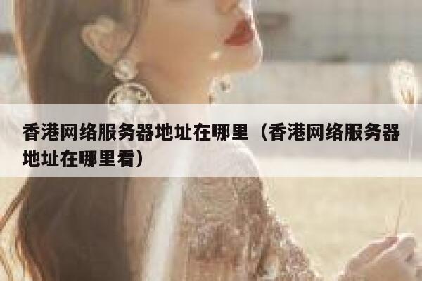 香港网络服务器地址在哪里（香港网络服务器地址在哪里看） 第1张