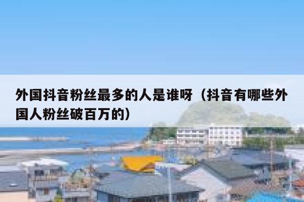 外国抖音粉丝最多的人是谁呀(抖音有哪些外国人粉丝破百万的) 第1张 外国抖音粉丝最多的人是谁呀(抖音有哪些外国人粉丝破百万的) 第1张
