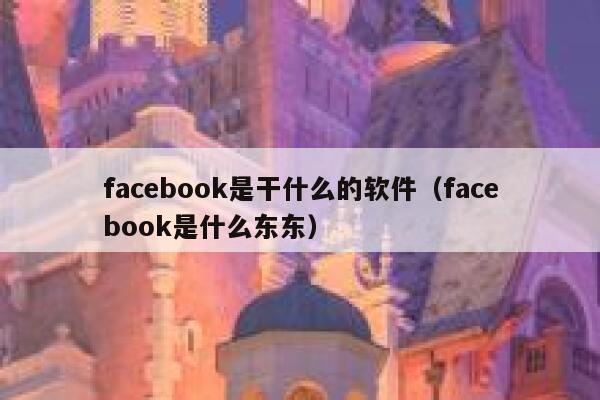 facebook是干什么的软件(facebook是什么东东) 第1张 facebook是干什么的软件(facebook是什么东东) 第1张