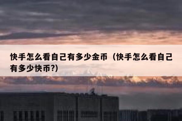 快手怎么看自己有多少金币(快手怎么看自己有多少快币?) 第1张 快手怎么看自己有多少金币(快手怎么看自己有多少快币?) 第1张