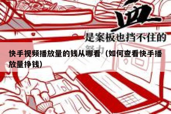 快手视频播放量的钱从哪看(如何查看快手播放量挣钱) 第1张 快手视频播放量的钱从哪看(如何查看快手播放量挣钱) 第1张