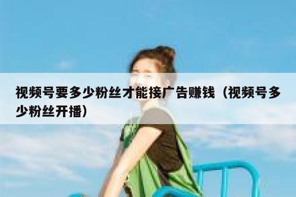 视频号要多少粉丝才能接广告赚钱（视频号多少粉丝开播） 第1张