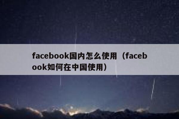 facebook国内怎么使用(facebook如何在中国使用) 第1张 facebook国内怎么使用(facebook如何在中国使用) 第1张