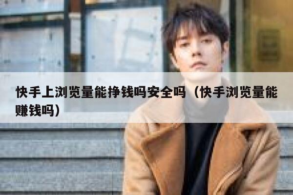 快手上浏览量能挣钱吗安全吗（快手浏览量能赚钱吗） 第1张