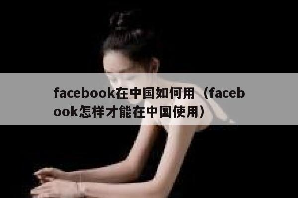 facebook在中国如何用（facebook怎样才能在中国使用） 第1张