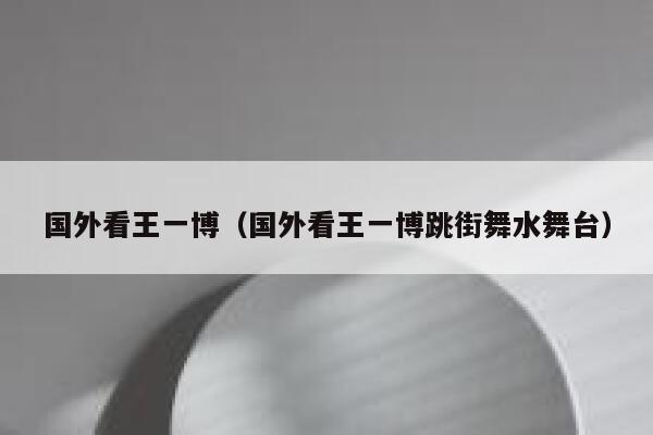 国外看王一博（国外看王一博跳街舞水舞台） 第1张