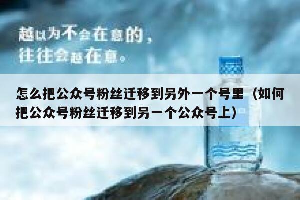 怎么把公众号粉丝迁移到另外一个号里（如何把公众号粉丝迁移到另一个公众号上） 第1张