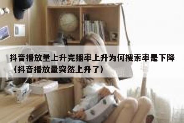 抖音播放量上升完播率上升为何搜索率是下降（抖音播放量突然上升了） 第1张