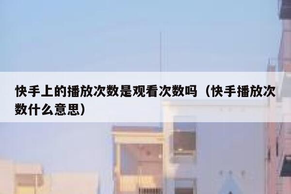 快手上的播放次数是观看次数吗（快手播放次数什么意思） 第1张