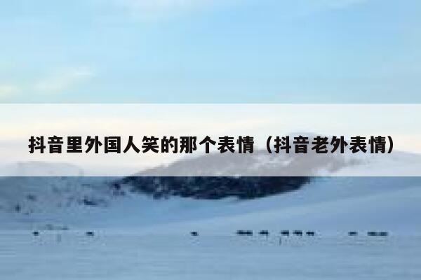 抖音里外国人笑的那个表情（抖音老外表情） 第1张