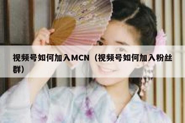 视频号如何加入MCN（视频号如何加入粉丝群） 第1张