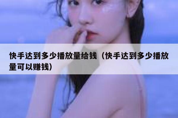 快手达到多少播放量给钱(快手达到多少播放量可以赚钱) 第1张 快手达到多少播放量给钱(快手达到多少播放量可以赚钱) 第1张
