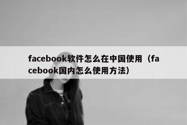 facebook软件怎么在中国使用（facebook国内怎么使用方法） 第1张