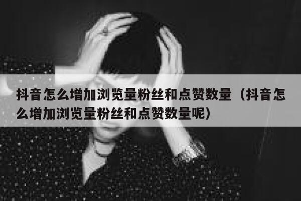 抖音怎么增加浏览量粉丝和点赞数量（抖音怎么增加浏览量粉丝和点赞数量呢） 第1张