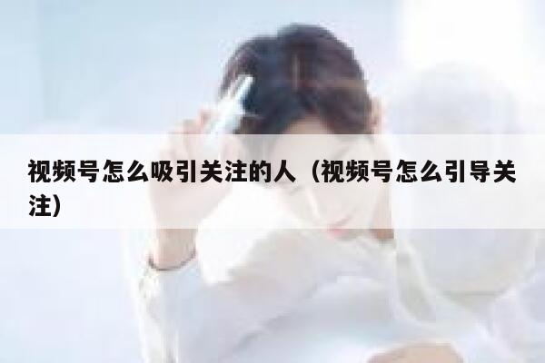 视频号怎么吸引关注的人（视频号怎么引导关注） 第1张