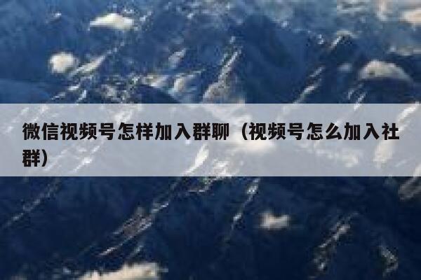 微信视频号怎样加入群聊（视频号怎么加入社群） 第1张
