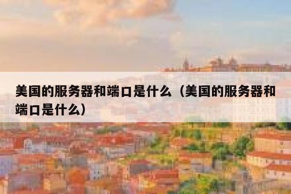 美国的服务器和端口是什么（美国的服务器和端口是什么） 第1张