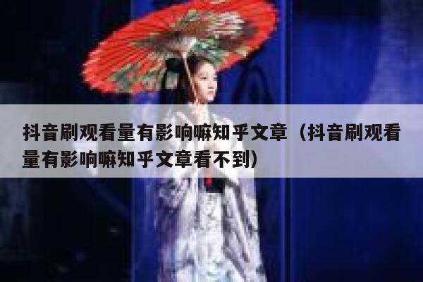 抖音刷观看量有影响嘛知乎文章（抖音刷观看量有影响嘛知乎文章看不到） 第1张