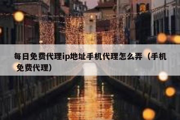 每日免费代理ip地址手机代理怎么弄（手机 免费代理） 第1张