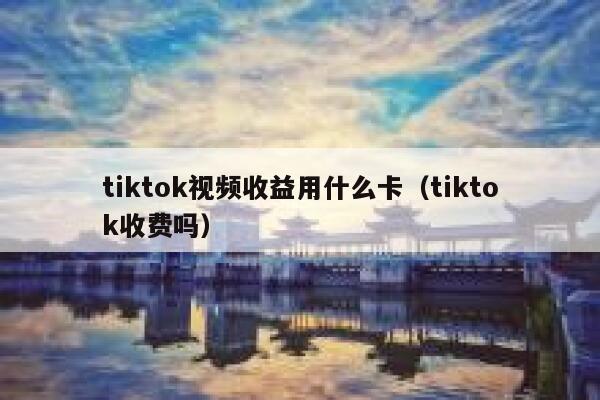 tiktok视频收益用什么卡（tiktok收费吗） 第1张