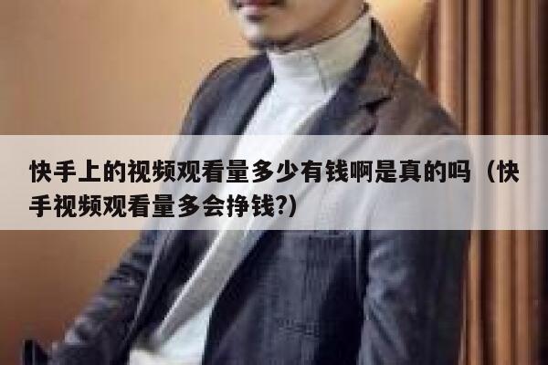 快手上的视频观看量多少有钱啊是真的吗（快手视频观看量多会挣钱?） 第1张