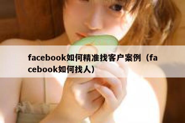 facebook如何精准找客户案例（facebook如何找人） 第1张