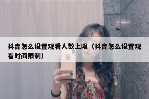 抖音怎么设置观看人数上限（抖音怎么设置观看时间限制） 第1张