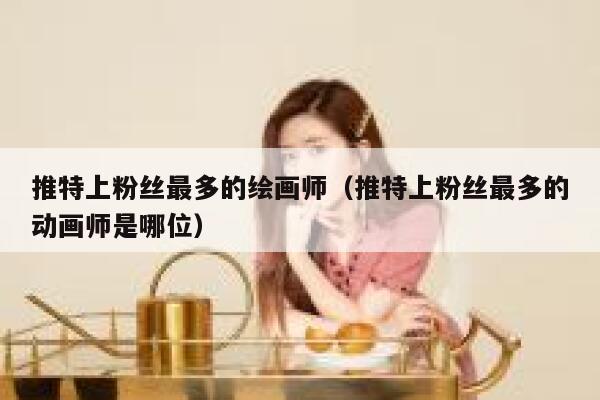 推特上粉丝最多的绘画师（推特上粉丝最多的动画师是哪位） 第1张