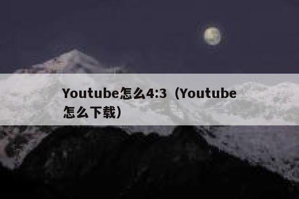 Youtube怎么4:3（Youtube怎么下载） 第1张