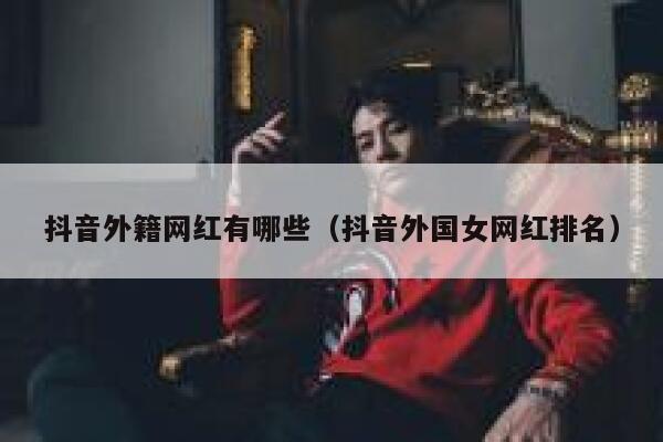 抖音外籍网红有哪些（抖音外国女网红排名） 第1张