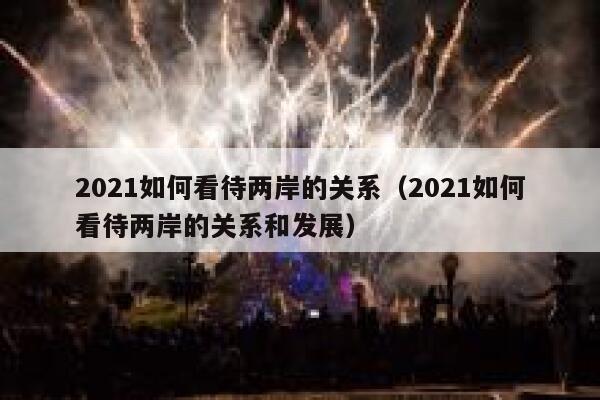 2021如何看待两岸的关系（2021如何看待两岸的关系和发展） 第1张