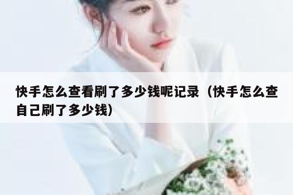 快手怎么查看刷了多少钱呢记录（快手怎么查自己刷了多少钱） 第1张