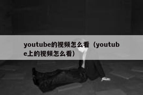 youtube的视频怎么看（youtube上的视频怎么看） 第1张