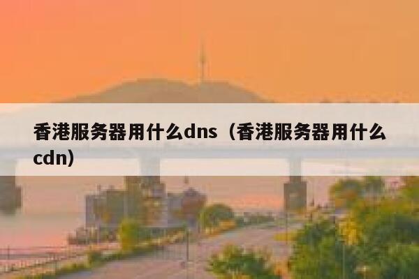 香港服务器用什么dns（香港服务器用什么cdn） 第1张