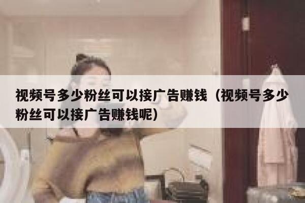 视频号多少粉丝可以接广告赚钱（视频号多少粉丝可以接广告赚钱呢） 第1张