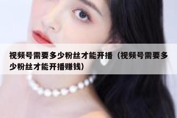 视频号需要多少粉丝才能开播（视频号需要多少粉丝才能开播赚钱） 第1张