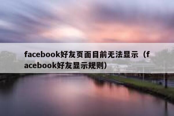 facebook好友页面目前无法显示（facebook好友显示规则） 第1张