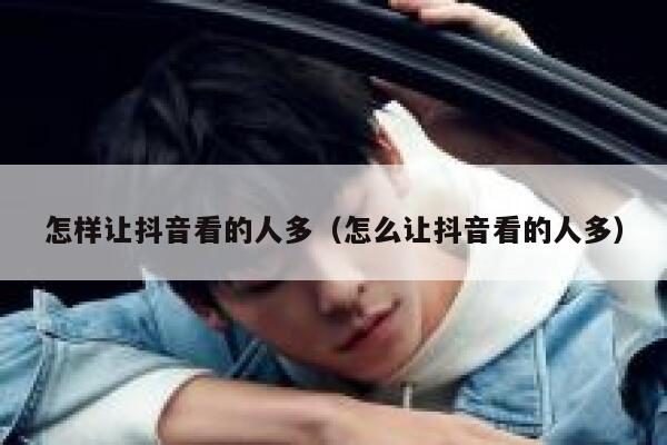 怎样让抖音看的人多（怎么让抖音看的人多） 第1张