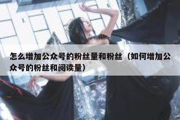 怎么增加公众号的粉丝量和粉丝（如何增加公众号的粉丝和阅读量） 第1张