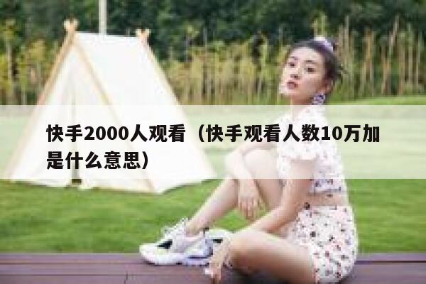 快手2000人观看（快手观看人数10万加是什么意思） 第1张