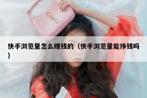 快手浏览量怎么赚钱的（快手浏览量能挣钱吗） 第1张