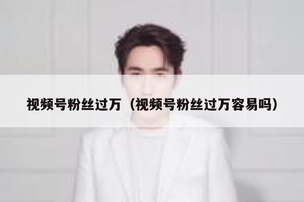 视频号粉丝过万（视频号粉丝过万容易吗） 第1张